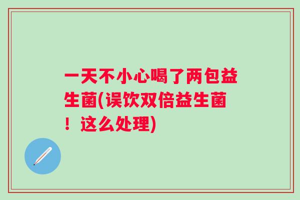 一天不小心喝了两包益生菌(误饮双倍益生菌!这么处理) 一天不小心喝了两包益生菌(误饮双倍益生菌!这么处理)