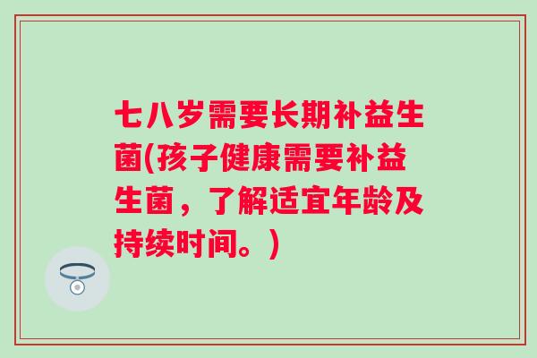 七八岁需要长期补益生菌(孩子健康需要补益生菌，了解适宜年龄及持续时间。)