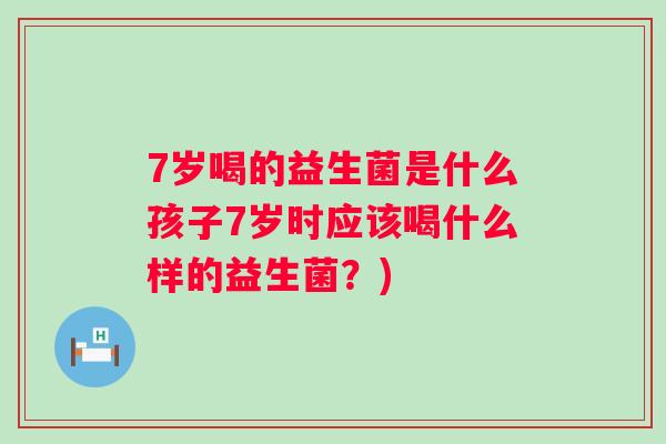 7岁喝的益生菌是什么孩子7岁时应该喝什么样的益生菌?) 7岁喝的益生菌是什么孩子7岁时应该喝什么样的益生菌?)