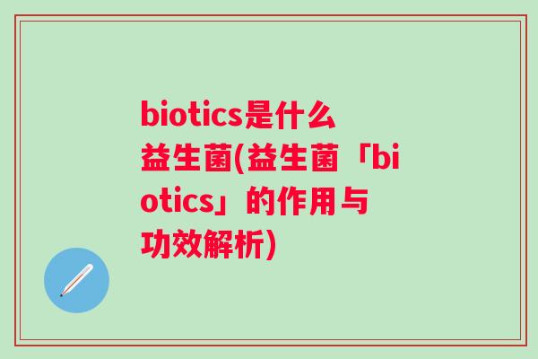 biotics是什么益生菌(益生菌「biotics」的作用与功效解析) biotics是什么益生菌(益生菌「biotics」的作用与功效解析)