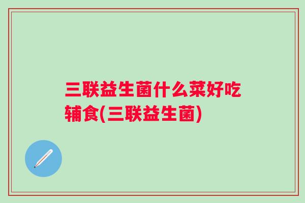 三联益生菌什么菜好吃辅食(三联益生菌)