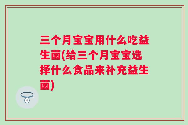 三个月宝宝用什么吃益生菌(给三个月宝宝选择什么食品来补充益生菌)