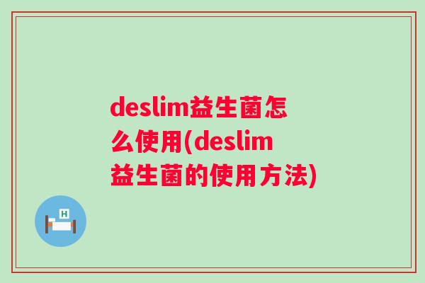 deslim益生菌怎么使用(deslim益生菌的使用方法) deslim益生菌怎么使用(deslim益生菌的使用方法)