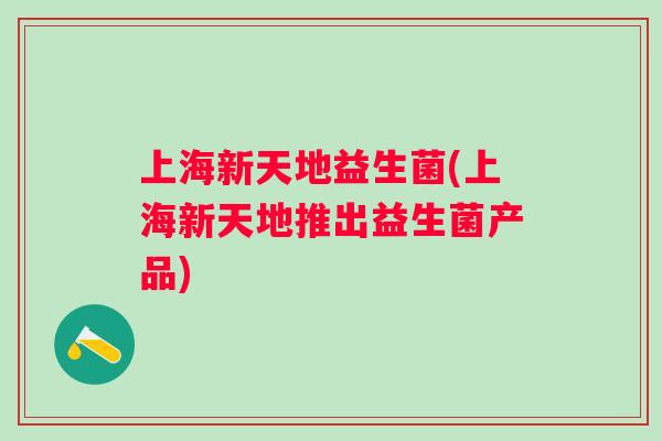 上海新天地益生菌(上海新天地推出益生菌产品)