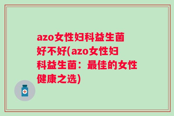 azo女性益生菌好不好(azo女性益生菌:佳的女性健康之选) azo女性益生菌好不好(azo女性益生菌:佳的女性健康之选)