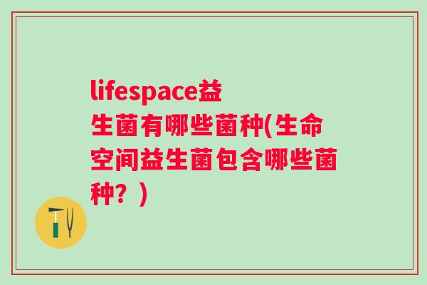 lifespace益生菌有哪些菌种(生命空间益生菌包含哪些菌种?) lifespace益生菌有哪些菌种(生命空间益生菌包含哪些菌种?)