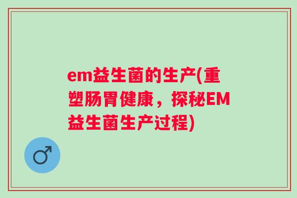 em益生菌的生产(重塑肠胃健康,探秘EM益生菌生产过程) em益生菌的生产(重塑肠胃健康,探秘EM益生菌生产过程)