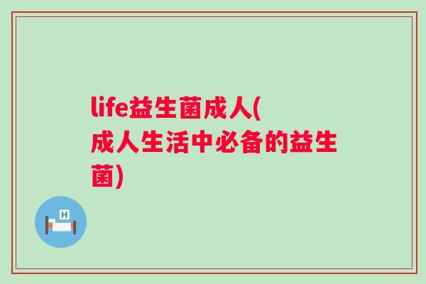 life益生菌成人(成人生活中必备的益生菌) life益生菌成人(成人生活中必备的益生菌)