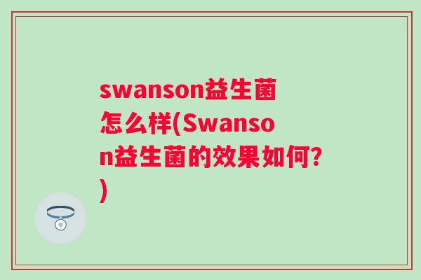 swanson益生菌怎么样(Swanson益生菌的效果如何?) swanson益生菌怎么样(Swanson益生菌的效果如何?)