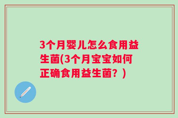3个月婴儿怎么食用益生菌(3个月宝宝如何正确食用益生菌?) 3个月婴儿怎么食用益生菌(3个月宝宝如何正确食用益生菌?)
