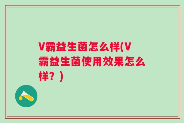 V霸益生菌怎么样(V霸益生菌使用效果怎么样?) V霸益生菌怎么样(V霸益生菌使用效果怎么样?)