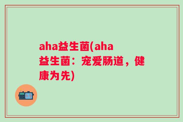 aha益生菌(aha益生菌:宠爱肠道,健康为先) aha益生菌(aha益生菌:宠爱肠道,健康为先)