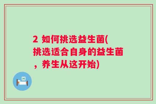 2 如何挑选益生菌(挑选适合自身的益生菌,养生从这开始) 2 如何挑选益生菌(挑选适合自身的益生菌,养生从这开始)