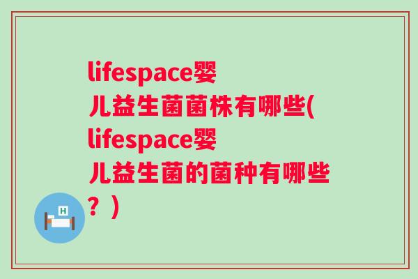 lifespace婴儿益生菌菌株有哪些(lifespace婴儿益生菌的菌种有哪些？)