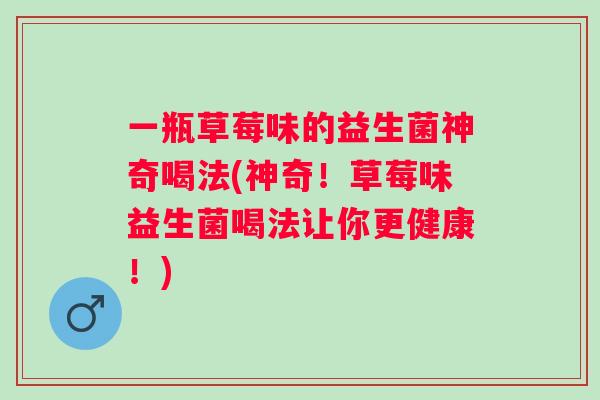 一瓶草莓味的益生菌神奇喝法(神奇!草莓味益生菌喝法让你更健康!) 一瓶草莓味的益生菌神奇喝法(神奇!草莓味益生菌喝法让你更健康!)