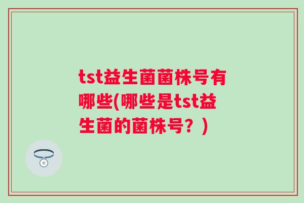 tst益生菌菌株号有哪些(哪些是tst益生菌的菌株号？)