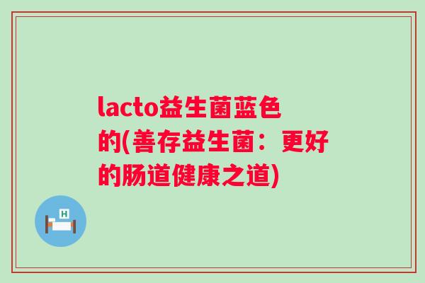 lacto益生菌蓝色的(善存益生菌:更好的肠道健康之道) lacto益生菌蓝色的(善存益生菌:更好的肠道健康之道)