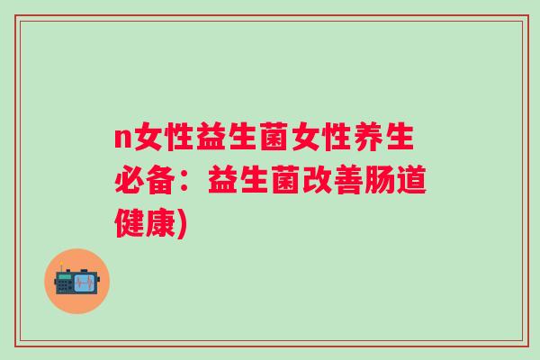 n女性益生菌女性养生必备:益生菌改善肠道健康) n女性益生菌女性养生必备:益生菌改善肠道健康)