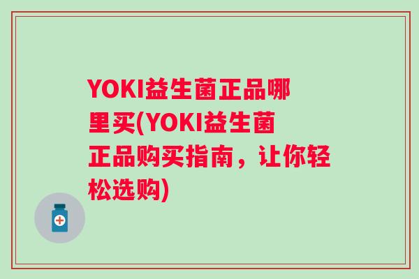 YOKI益生菌正品哪里买(YOKI益生菌正品购买指南,让你轻松选购) YOKI益生菌正品哪里买(YOKI益生菌正品购买指南,让你轻松选购)