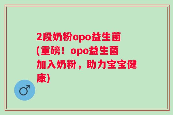 2段奶粉opo益生菌(重磅!opo益生菌加入奶粉,助力宝宝健康) 2段奶粉opo益生菌(重磅!opo益生菌加入奶粉,助力宝宝健康)