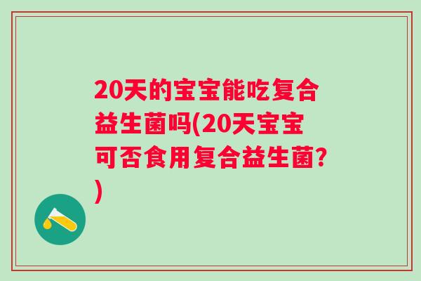 20天的宝宝能吃复合益生菌吗(20天宝宝可否食用复合益生菌?) 20天的宝宝能吃复合益生菌吗(20天宝宝可否食用复合益生菌?)