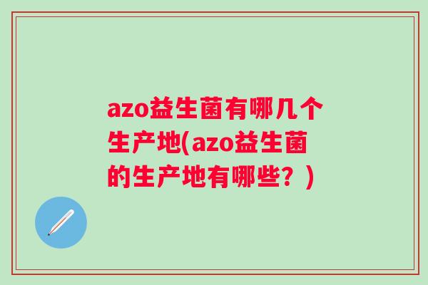 azo益生菌有哪几个生产地(azo益生菌的生产地有哪些？)