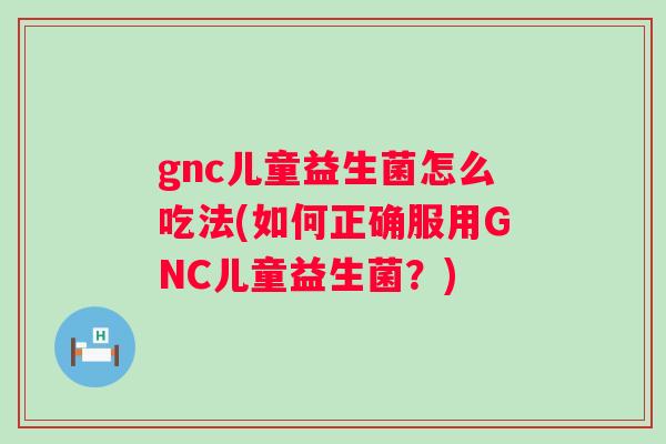 gnc儿童益生菌怎么吃法(如何正确服用GNC儿童益生菌?) gnc儿童益生菌怎么吃法(如何正确服用GNC儿童益生菌?)