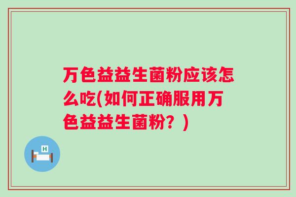 万色益益生菌粉应该怎么吃(如何正确服用万色益益生菌粉?) 万色益益生菌粉应该怎么吃(如何正确服用万色益益生菌粉?)