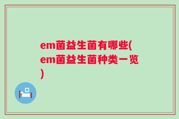 em菌益生菌有哪些(em菌益生菌种类一览) em菌益生菌有哪些(em菌益生菌种类一览)