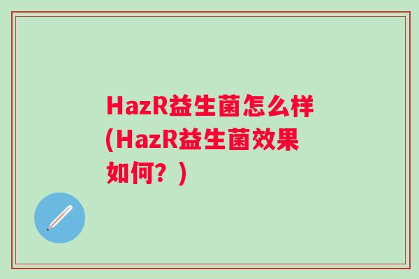 HazR益生菌怎么样(HazR益生菌效果如何?) HazR益生菌怎么样(HazR益生菌效果如何?)