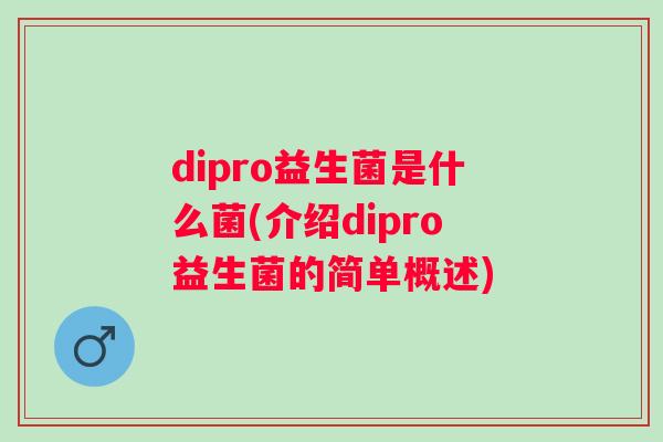 dipro益生菌是什么菌(介绍dipro益生菌的简单概述) dipro益生菌是什么菌(介绍dipro益生菌的简单概述)