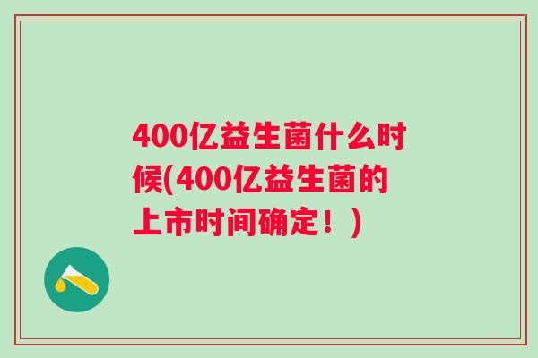 400亿益生菌什么时候(400亿益生菌的上市时间确定!) 400亿益生菌什么时候(400亿益生菌的上市时间确定!)