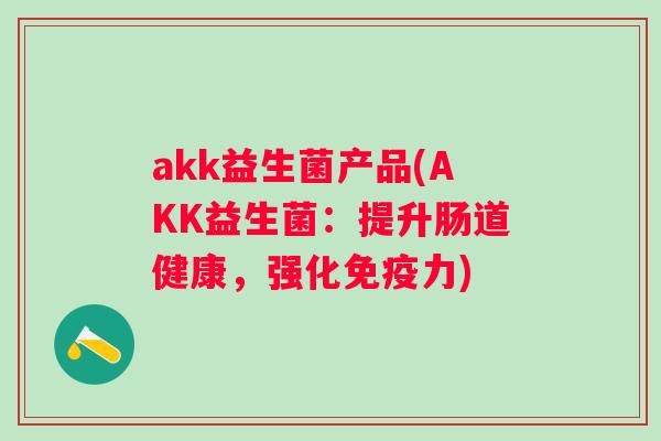 akk益生菌产品(AKK益生菌:提升肠道健康,强化力) akk益生菌产品(AKK益生菌:提升肠道健康,强化力)