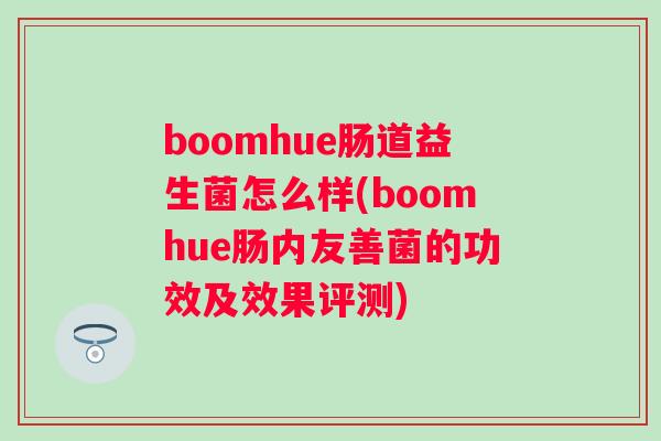 boomhue肠道益生菌怎么样(boomhue肠内友善菌的功效及效果评测) boomhue肠道益生菌怎么样(boomhue肠内友善菌的功效及效果评测)