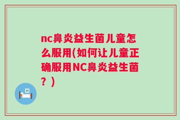 nc益生菌儿童怎么服用(如何让儿童正确服用NC益生菌?) nc益生菌儿童怎么服用(如何让儿童正确服用NC益生菌?)