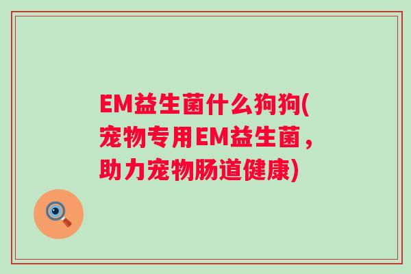 EM益生菌什么狗狗(宠物专用EM益生菌,助力宠物肠道健康) EM益生菌什么狗狗(宠物专用EM益生菌,助力宠物肠道健康)