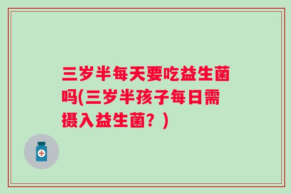 三岁半每天要吃益生菌吗(三岁半孩子每日需摄入益生菌?) 三岁半每天要吃益生菌吗(三岁半孩子每日需摄入益生菌?)