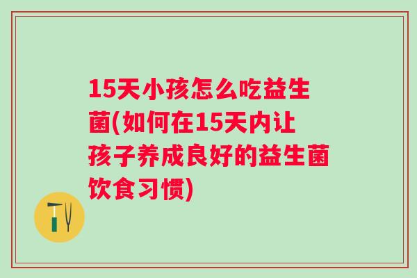 15天小孩怎么吃益生菌(如何在15天内让孩子养成良好的益生菌饮食习惯) 15天小孩怎么吃益生菌(如何在15天内让孩子养成良好的益生菌饮食习惯)