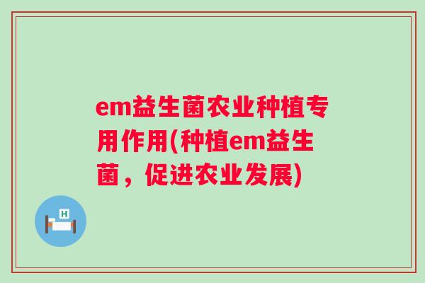 em益生菌农业种植专用作用(种植em益生菌，促进农业发展)