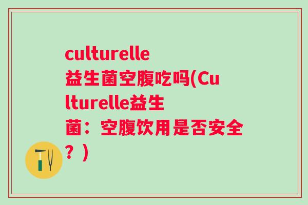culturelle益生菌空腹吃吗(Culturelle益生菌:空腹饮用是否安全?) culturelle益生菌空腹吃吗(Culturelle益生菌:空腹饮用是否安全?)