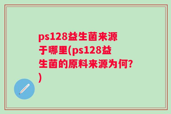 ps128益生菌来源于哪里(ps128益生菌的原料来源为何？)