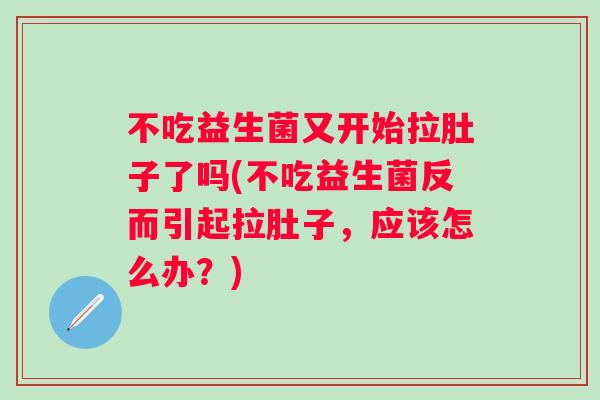 不吃益生菌又开始拉肚子了吗(不吃益生菌反而引起拉肚子,应该怎么办?) 不吃益生菌又开始拉肚子了吗(不吃益生菌反而引起拉肚子,应该怎么办?)