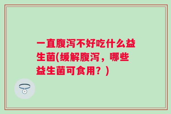 一直不好吃什么益生菌(缓解，哪些益生菌可食用？)