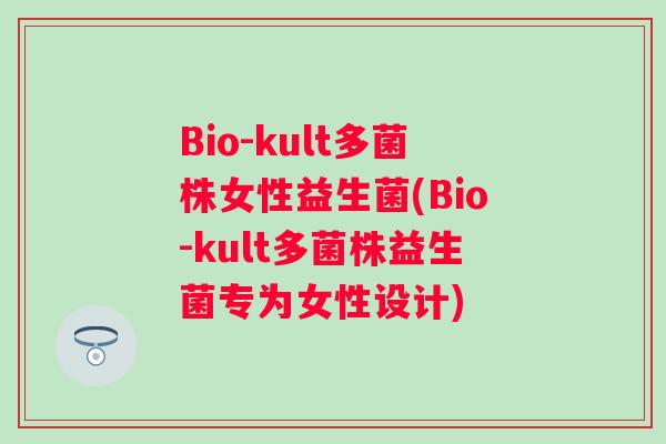 Bio-kult多菌株女性益生菌(Bio-kult多菌株益生菌专为女性设计)