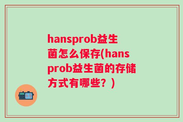 hansprob益生菌怎么保存(hansprob益生菌的存储方式有哪些?) hansprob益生菌怎么保存(hansprob益生菌的存储方式有哪些?)