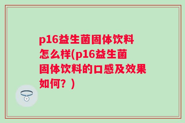 p16益生菌固体饮料怎么样(p16益生菌固体饮料的口感及效果如何?) p16益生菌固体饮料怎么样(p16益生菌固体饮料的口感及效果如何?)