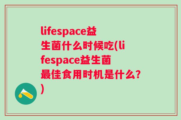 lifespace益生菌什么时候吃(lifespace益生菌佳食用时机是什么?) lifespace益生菌什么时候吃(lifespace益生菌佳食用时机是什么?)