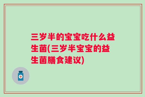 三岁半的宝宝吃什么益生菌(三岁半宝宝的益生菌膳食建议)