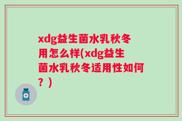 xdg益生菌水乳秋冬用怎么样(xdg益生菌水乳秋冬适用性如何？)