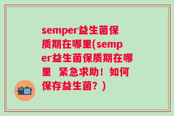 semper益生菌保质期在哪里(semper益生菌保质期在哪里 紧急求助!如何保存益生菌?) semper益生菌保质期在哪里(semper益生菌保质期在哪里 紧急求助!如何保存益生菌?)
